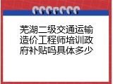 芜湖二级交通运输造价工程师培训政府补贴吗具体多少