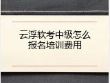 云浮软考中级怎么报名培训费用