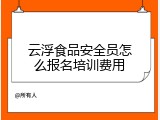 云浮食品安全员怎么报名培训费用