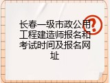 长春一级市政公用工程建造师报名和考试时间及报名网址