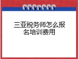 三亚税务师怎么报名培训费用