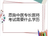 恩施中医专长医师考试需要什么学历