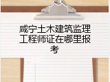 咸宁土木建筑监理工程师证在哪里报考