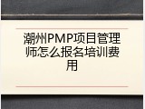 潮州PMP项目管理师怎么报名培训费用