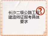 长沙二级公路工程建造师证报考具体要求