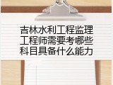 吉林水利工程监理工程师需要考哪些科目具备什么能力