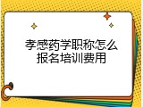 孝感药学职称怎么报名培训费用