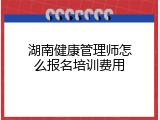 湖南健康管理师怎么报名培训费用