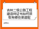 吉林二级公路工程建造师证书如何领取有哪些渠道呢