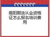 揭阳期货从业资格证怎么报名培训费用