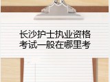 长沙护士执业资格考试一般在哪里考