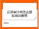 云浮审计师怎么报名培训费用