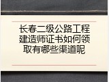 长春二级公路工程建造师证书如何领取有哪些渠道呢