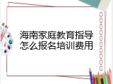 海南家庭教育指导怎么报名培训费用