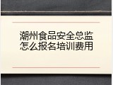潮州食品安全总监怎么报名培训费用