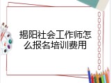揭阳社会工作师怎么报名培训费用