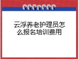 云浮养老护理员怎么报名培训费用