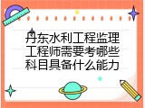 丹东水利工程监理工程师需要考哪些科目具备什么能力