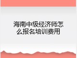 海南中级经济师怎么报名培训费用