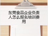 东莞食品企业负责人怎么报名培训费用