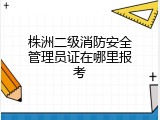 株洲二级消防安全管理员证在哪里报考