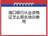 海口银行从业资格证怎么报名培训费用