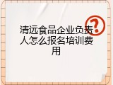 清远食品企业负责人怎么报名培训费用
