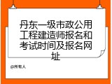 丹东一级市政公用工程建造师报名和考试时间及报名网址