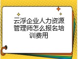 云浮企业人力资源管理师怎么报名培训费用