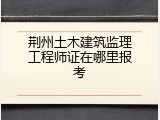 荆州土木建筑监理工程师证在哪里报考