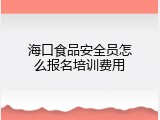 海口食品安全员怎么报名培训费用