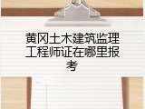 黄冈土木建筑监理工程师证在哪里报考