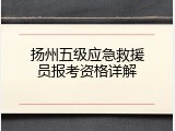 扬州五级应急救援员报考资格详解
