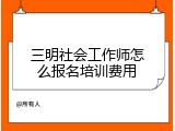 三明社会工作师怎么报名培训费用