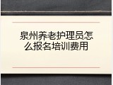泉州养老护理员怎么报名培训费用