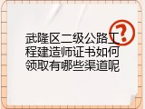 武隆区二级公路工程建造师证书如何领取有哪些渠道呢