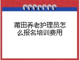 莆田养老护理员怎么报名培训费用
