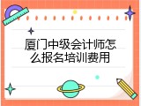 厦门中级会计师怎么报名培训费用