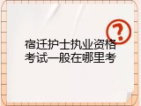 宿迁护士执业资格考试一般在哪里考