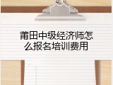 莆田中级经济师怎么报名培训费用