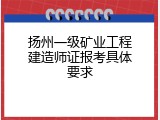 扬州一级矿业工程建造师证报考具体要求