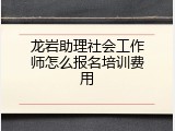 龙岩助理社会工作师怎么报名培训费用