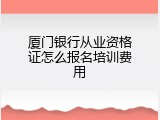 厦门银行从业资格证怎么报名培训费用