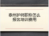 泰州护师职称怎么报名培训费用