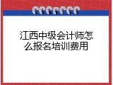 江西中级会计师怎么报名培训费用