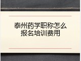 泰州药学职称怎么报名培训费用