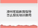 漳州家庭教育指导怎么报名培训费用