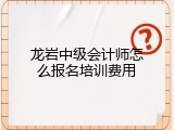 龙岩中级会计师怎么报名培训费用