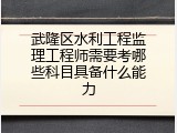 武隆区水利工程监理工程师需要考哪些科目具备什么能力