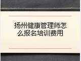 扬州健康管理师怎么报名培训费用